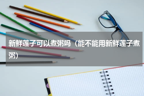 新鲜莲子可以煮粥吗（能不能用新鲜莲子煮粥）