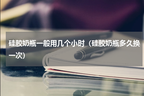 硅胶奶瓶一般用几个小时（硅胶奶瓶多久换一次）