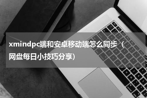 xmindpc端和安卓移动端怎么同步（网盘每日小技巧分享）