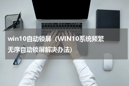 win10自动锁屏（WIN10系统频繁无序自动锁屏解决办法）