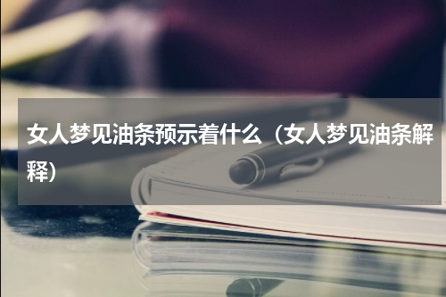 女人梦见油条预示着什么（女人梦见油条解释）
