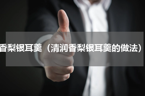 香梨银耳羹（清润香梨银耳羹的做法）