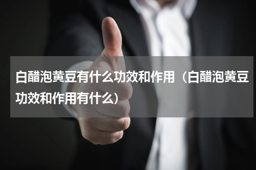 白醋泡黄豆有什么功效和作用（白醋泡黄豆功效和作用有什么）