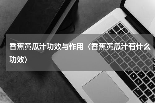 香蕉黄瓜汁功效与作用（香蕉黄瓜汁有什么功效）