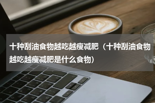 十种刮油食物越吃越瘦减肥（十种刮油食物越吃越瘦减肥是什么食物）