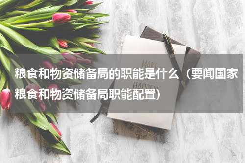 粮食和物资储备局的职能是什么（要闻国家粮食和物资储备局职能配置）