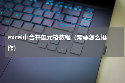 excel中合并单元格教程（需要怎么操作）