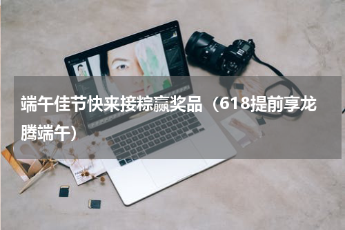 端午佳节快来接粽赢奖品（618提前享龙腾端午）