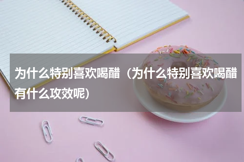 为什么特别喜欢喝醋（为什么特别喜欢喝醋有什么攻效呢）