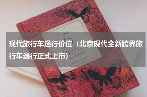 现代旅行车逸行价位（北京现代全新跨界旅行车逸行正式上市）