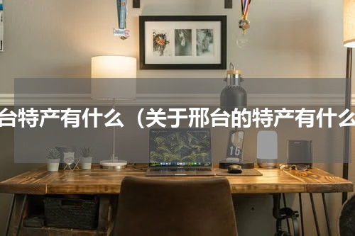 邢台特产有什么（关于邢台的特产有什么）