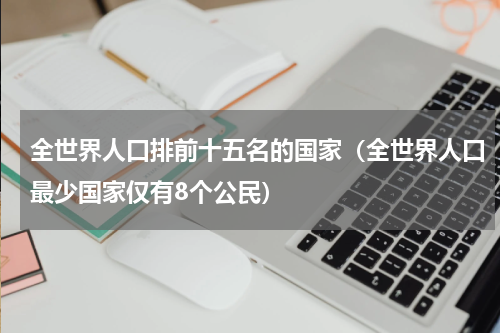 全世界人口排前十五名的国家（全世界人口最少国家仅有8个公民）