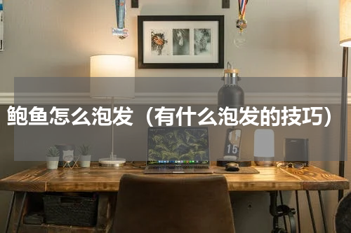 鲍鱼怎么泡发（有什么泡发的技巧）