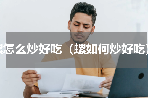 螺怎么炒好吃（螺如何炒好吃）