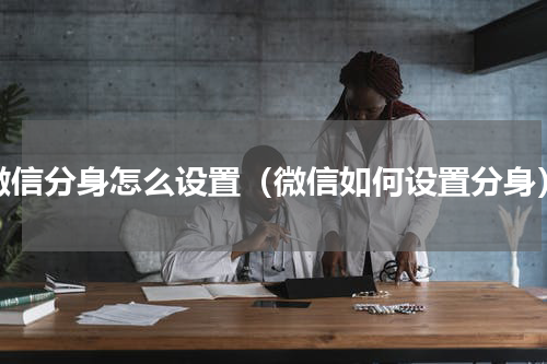 微信分身怎么设置（微信如何设置分身）