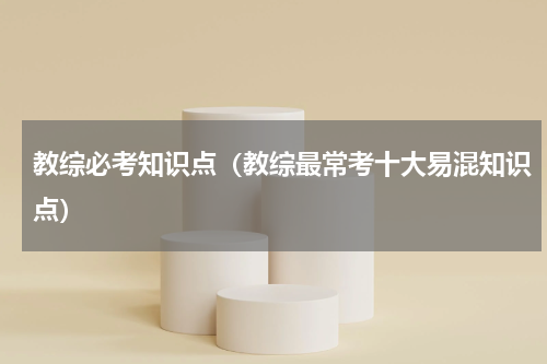 教综必考知识点（教综最常考十大易混知识点）