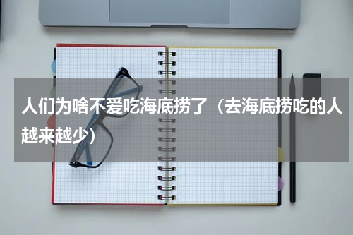 人们为啥不爱吃海底捞了（去海底捞吃的人越来越少）