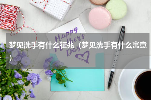 梦见洗手有什么征兆（梦见洗手有什么寓意）