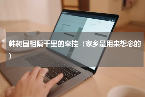 韩昶国相隔千里的牵挂（家乡是用来想念的）