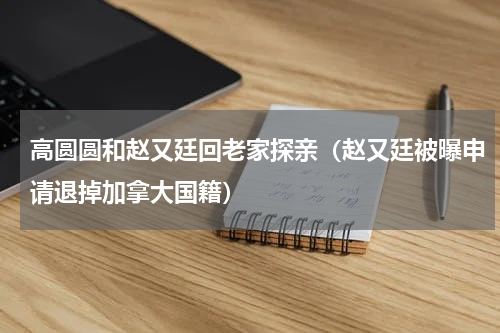 高圆圆和赵又廷回老家探亲（赵又廷被曝申请退掉加拿大国籍）