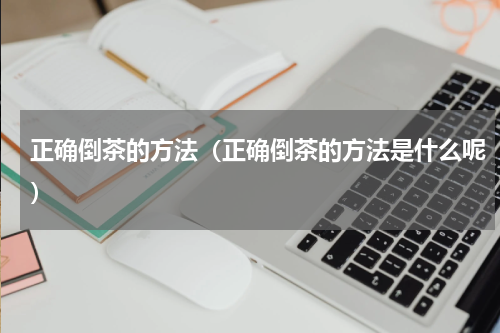 正确倒茶的方法（正确倒茶的方法是什么呢）