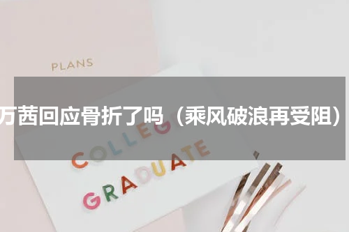 万茜回应骨折了吗（乘风破浪再受阻）