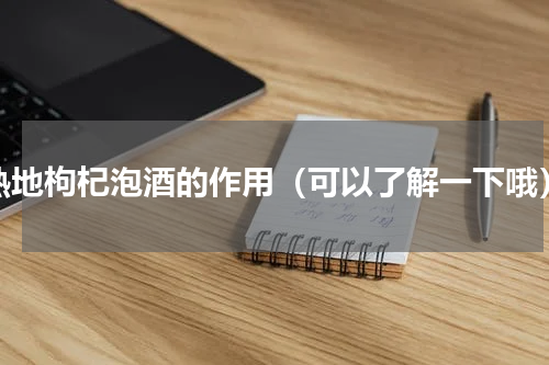 熟地枸杞泡酒的作用（可以了解一下哦）