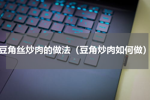 豆角丝炒肉的做法（豆角炒肉如何做）