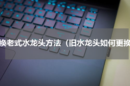 更换老式水龙头方法（旧水龙头如何更换）