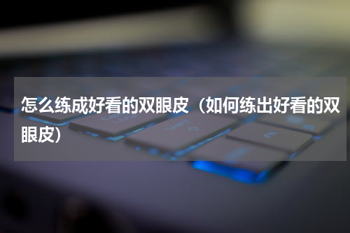 怎么练成好看的双眼皮（如何练出好看的双眼皮）