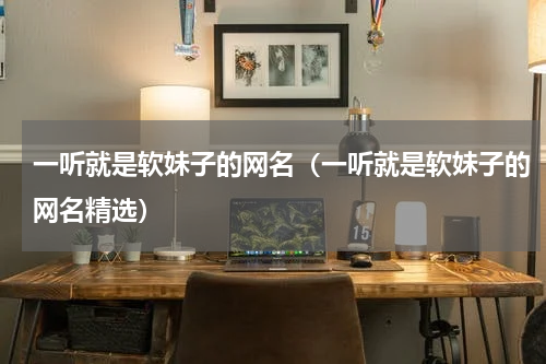 一听就是软妹子的网名（一听就是软妹子的网名精选）