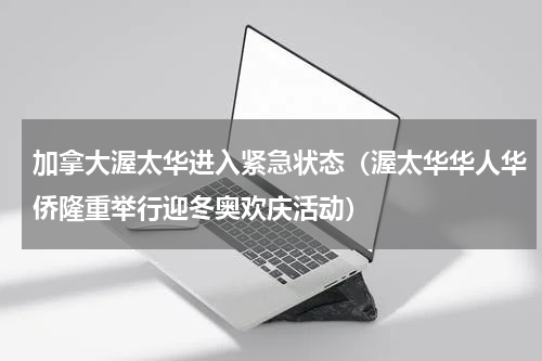 加拿大渥太华进入紧急状态（渥太华华人华侨隆重举行迎冬奥欢庆活动）