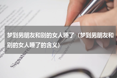 梦到男朋友和别的女人睡了（梦到男朋友和别的女人睡了的含义）