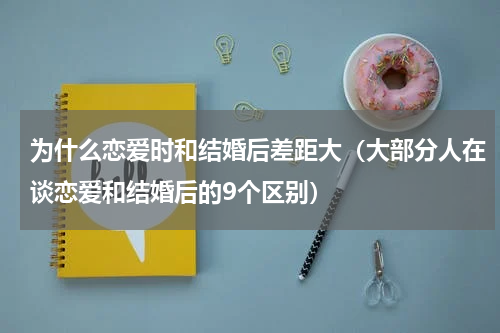 为什么恋爱时和结婚后差距大（大部分人在谈恋爱和结婚后的9个区别）