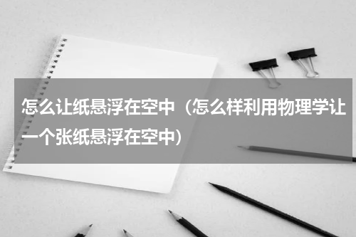 怎么让纸悬浮在空中（怎么样利用物理学让一个张纸悬浮在空中）