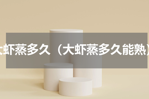 大虾蒸多久（大虾蒸多久能熟）