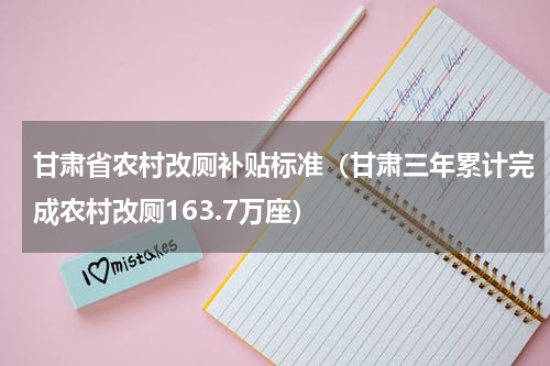 甘肃省农村改厕补贴标准（甘肃三年累计完成农村改厕163.7万座）