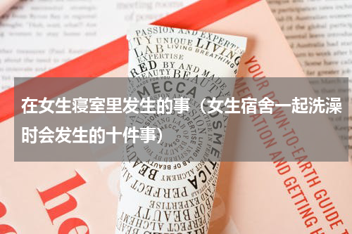 在女生寝室里发生的事（女生宿舍一起洗澡时会发生的十件事）