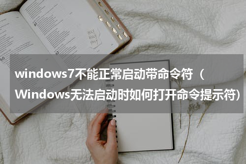 windows7不能正常启动带命令符（Windows无法启动时如何打开命令提示符）