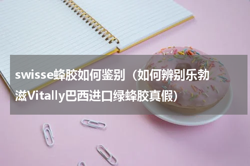 swisse蜂胶如何鉴别（如何辨别乐勃滋Vitally巴西进口绿蜂胶真假）