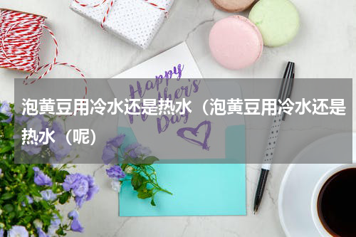 泡黄豆用冷水还是热水（泡黄豆用冷水还是热水（呢）