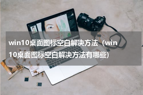 win10桌面图标空白解决方法（win10桌面图标空白解决方法有哪些）