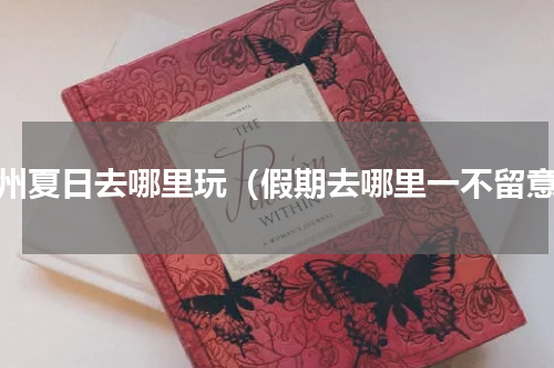 福州夏日去哪里玩（假期去哪里一不留意）