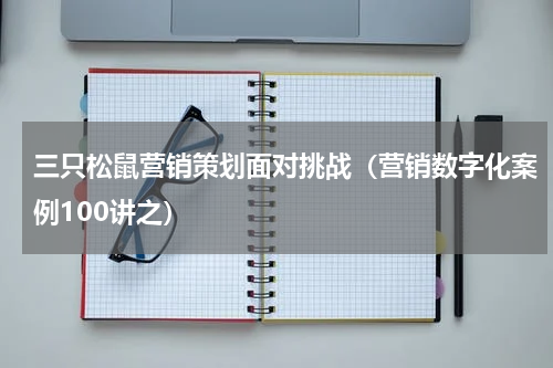 三只松鼠营销策划面对挑战（营销数字化案例100讲之）