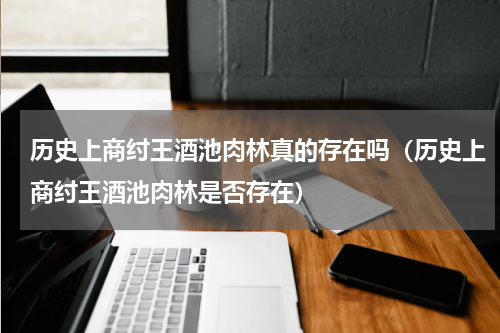 历史上商纣王酒池肉林真的存在吗（历史上商纣王酒池肉林是否存在）