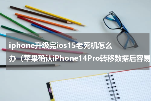 iphone升级完ios15老死机怎么办（苹果确认iPhone14Pro转移数据后容易）