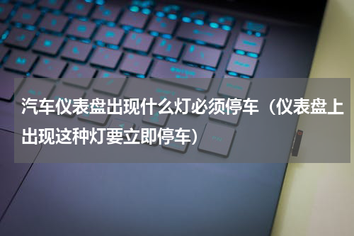 汽车仪表盘出现什么灯必须停车（仪表盘上出现这种灯要立即停车）