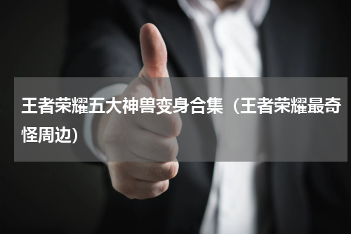 王者荣耀五大神兽变身合集（王者荣耀最奇怪周边）