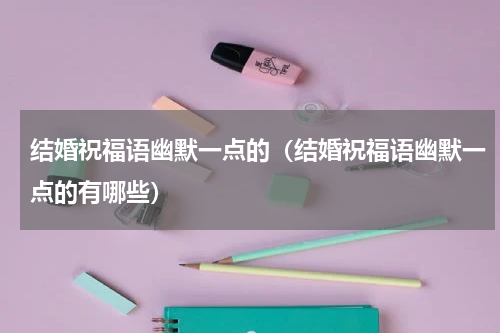 结婚祝福语幽默一点的（结婚祝福语幽默一点的有哪些）