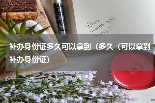 补办身份证多久可以拿到（多久（可以拿到补办身份证）